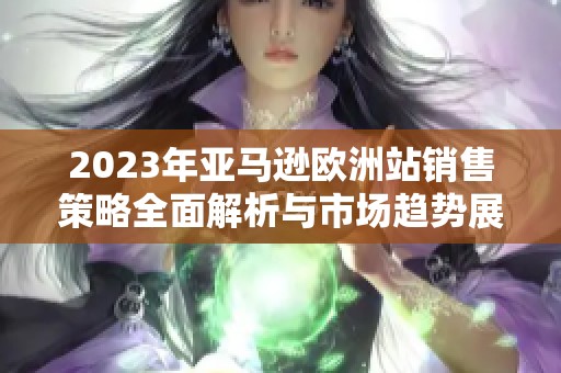 2023年亚马逊欧洲站销售策略全面解析与市场趋势展望