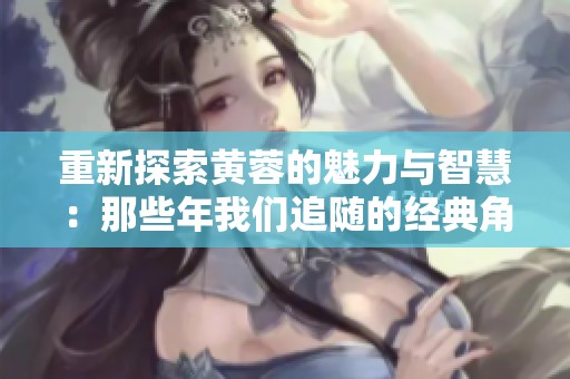 重新探索黄蓉的魅力与智慧：那些年我们追随的经典角色