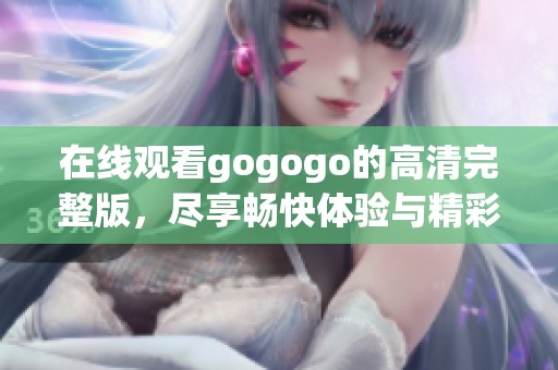 在线观看gogogo的高清完整版，尽享畅快体验与精彩剧情