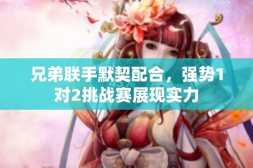 兄弟联手默契配合，强势1对2挑战赛展现实力