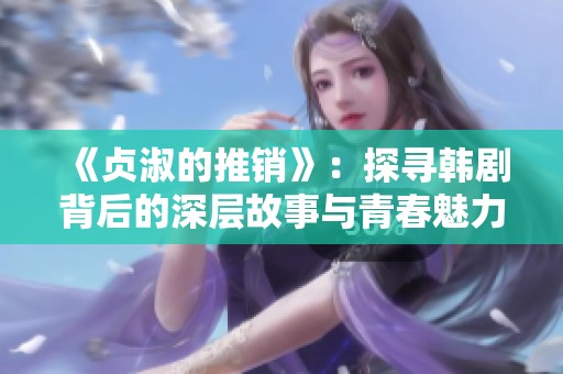 《贞淑的推销》：探寻韩剧背后的深层故事与青春魅力
