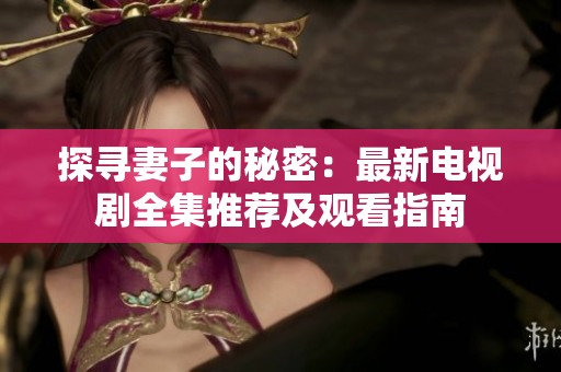 探寻妻子的秘密：最新电视剧全集推荐及观看指南