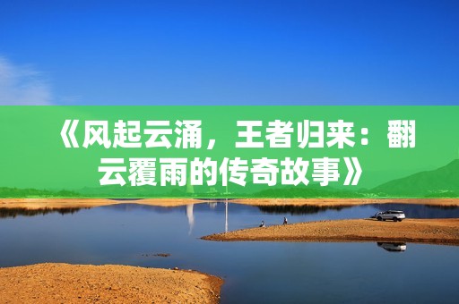 《风起云涌，王者归来：翻云覆雨的传奇故事》