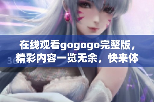 在线观看gogogo完整版，精彩内容一览无余，快来体验吧