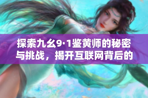 探索九幺9·1鉴黄师的秘密与挑战，揭开互联网背后的隐秘世界