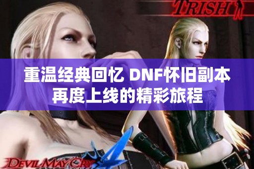 重温经典回忆 DNF怀旧副本再度上线的精彩旅程