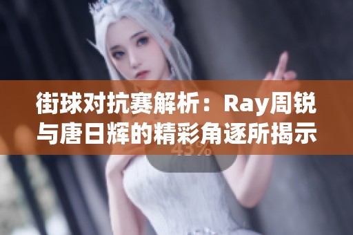 街球对抗赛解析：Ray周锐与唐日辉的精彩角逐所揭示的真相