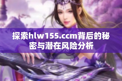 探索hlw155.ccm背后的秘密与潜在风险分析