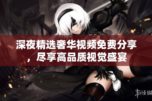 深夜精选奢华视频免费分享，尽享高品质视觉盛宴
