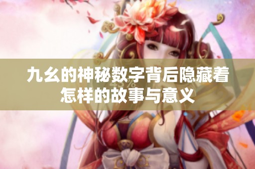九幺的神秘数字背后隐藏着怎样的故事与意义