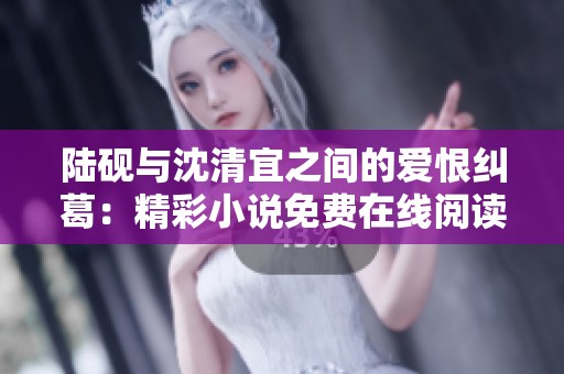 陆砚与沈清宜之间的爱恨纠葛：精彩小说免费在线阅读