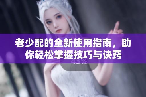老少配的全新使用指南，助你轻松掌握技巧与诀窍