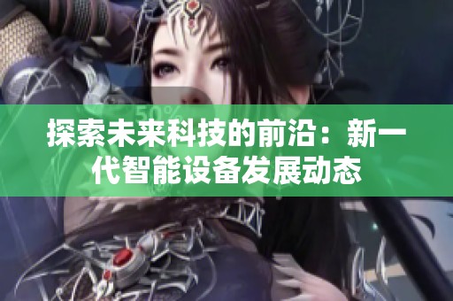 探索未来科技的前沿：新一代智能设备发展动态