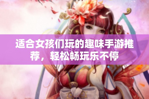 适合女孩们玩的趣味手游推荐，轻松畅玩乐不停
