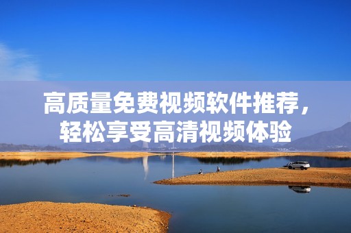 高质量免费视频软件推荐，轻松享受高清视频体验