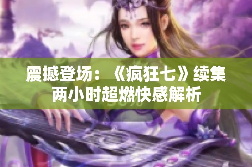 震撼登场：《疯狂七》续集两小时超燃快感解析