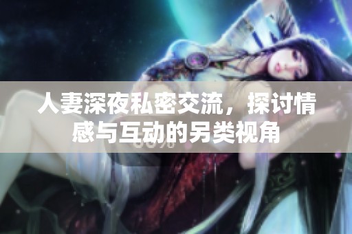 人妻深夜私密交流，探讨情感与互动的另类视角