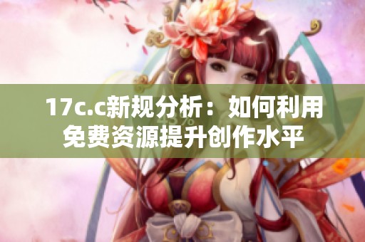 17c.c新规分析：如何利用免费资源提升创作水平