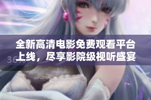 全新高清电影免费观看平台上线，尽享影院级视听盛宴