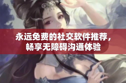 永远免费的社交软件推荐，畅享无障碍沟通体验