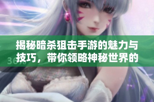 揭秘暗杀狙击手游的魅力与技巧，带你领略神秘世界的精彩探险