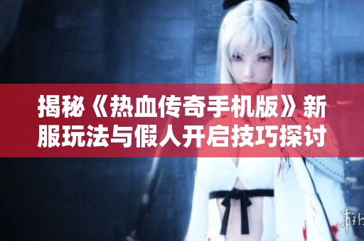 揭秘《热血传奇手机版》新服玩法与假人开启技巧探讨