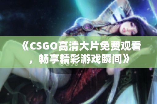 《CSGO高清大片免费观看，畅享精彩游戏瞬间》