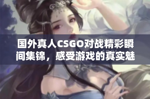 国外真人CSGO对战精彩瞬间集锦，感受游戏的真实魅力