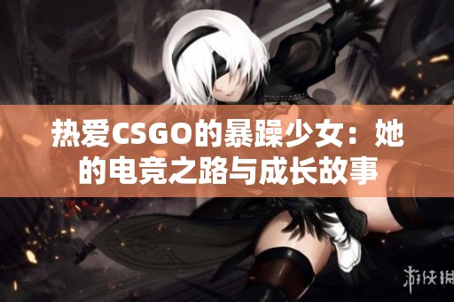 热爱CSGO的暴躁少女：她的电竞之路与成长故事