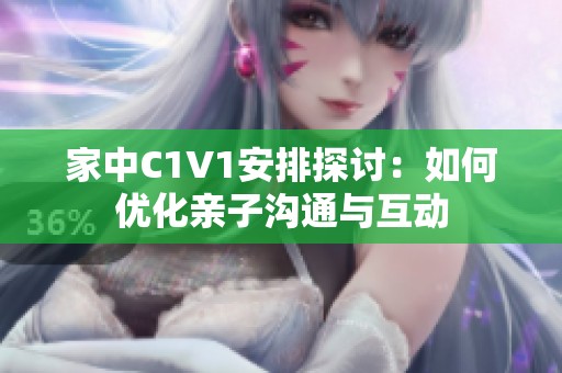 家中C1V1安排探讨：如何优化亲子沟通与互动