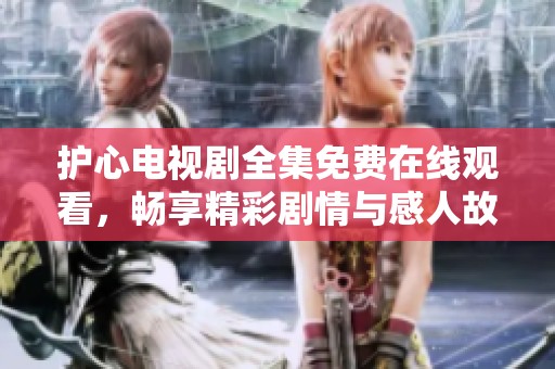 护心电视剧全集免费在线观看，畅享精彩剧情与感人故事