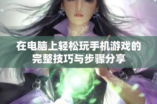 在电脑上轻松玩手机游戏的完整技巧与步骤分享