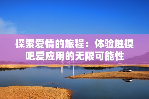 探索爱情的旅程：体验触摸吧爱应用的无限可能性