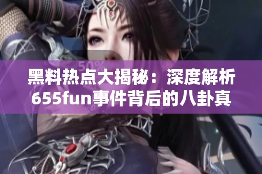 黑料热点大揭秘：深度解析655fun事件背后的八卦真相