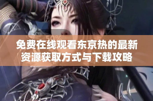 免费在线观看东京热的最新资源获取方式与下载攻略