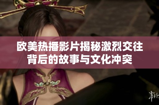 欧美热播影片揭秘激烈交往背后的故事与文化冲突