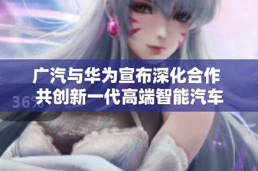 广汽与华为宣布深化合作 共创新一代高端智能汽车