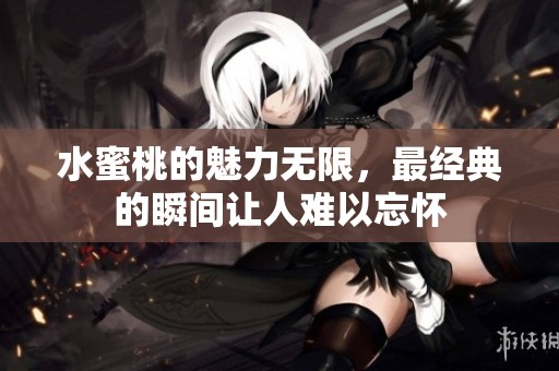 水蜜桃的魅力无限，最经典的瞬间让人难以忘怀