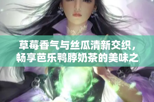 草莓香气与丝瓜清新交织，畅享芭乐鸭脖奶茶的美味之旅
