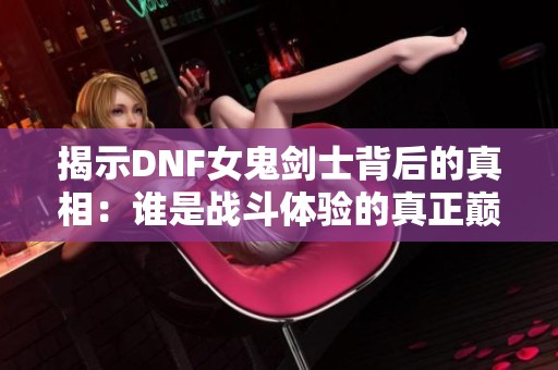 揭示DNF女鬼剑士背后的真相：谁是战斗体验的真正巅峰？