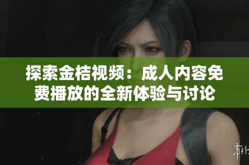 探索金桔视频：成人内容免费播放的全新体验与讨论