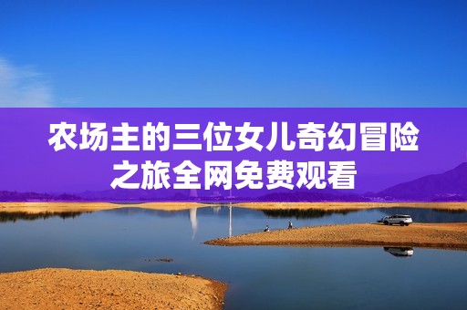 农场主的三位女儿奇幻冒险之旅全网免费观看