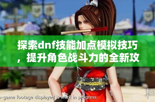 探索dnf技能加点模拟技巧，提升角色战斗力的全新攻略