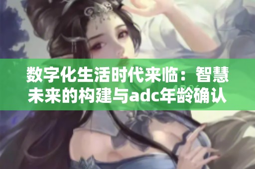 数字化生活时代来临：智慧未来的构建与adc年龄确认解析