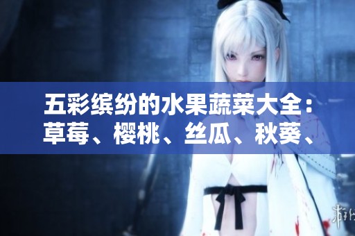 五彩缤纷的水果蔬菜大全：草莓、樱桃、丝瓜、秋葵、榴莲与黄瓜的美味之旅