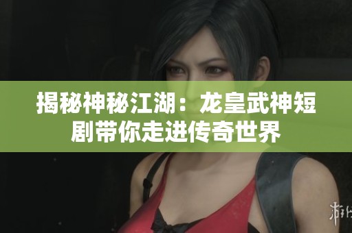揭秘神秘江湖：龙皇武神短剧带你走进传奇世界