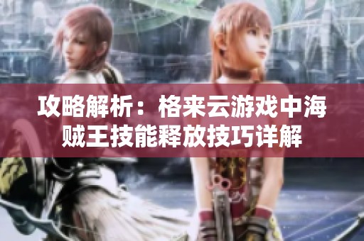 攻略解析：格来云游戏中海贼王技能释放技巧详解