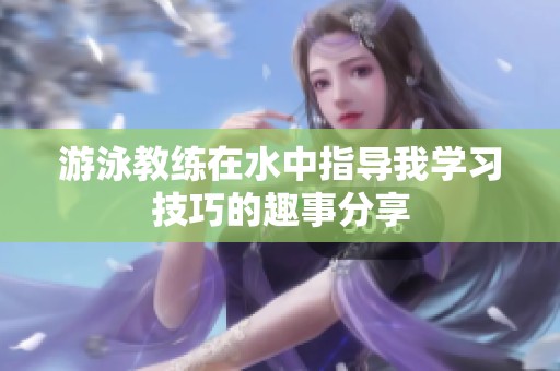 游泳教练在水中指导我学习技巧的趣事分享