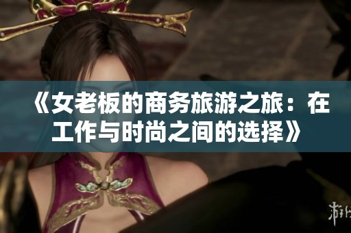 《女老板的商务旅游之旅：在工作与时尚之间的选择》