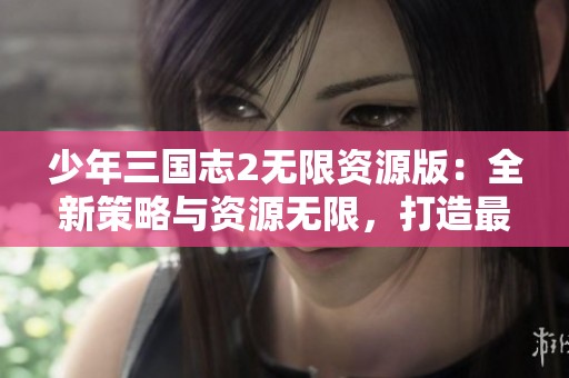 少年三国志2无限资源版：全新策略与资源无限，打造最强军队阵容